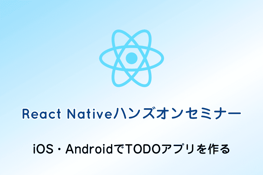 React Nativeハンズオンセミナー（iOS・AndroidのTODOアプリを作る）